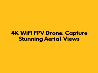 4K WiFi FPV Drone: Capture Stunning Aerial Views