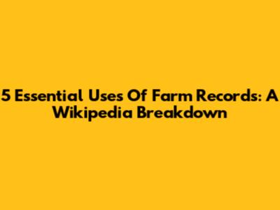 5 Essential Uses Of Farm Records: A Wikipedia Breakdown