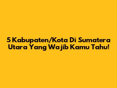 5 Kabupaten/Kota Di Sumatera Utara Yang Wajib Kamu Tahu!
