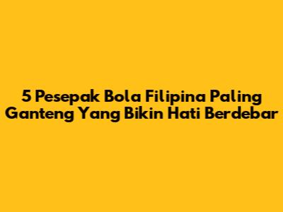 5 Pesepak Bola Filipina Paling Ganteng Yang Bikin Hati Berdebar