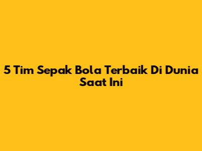 5 Tim Sepak Bola Terbaik Di Dunia Saat Ini