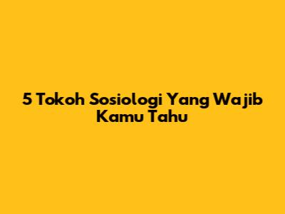 5 Tokoh Sosiologi Yang Wajib Kamu Tahu
