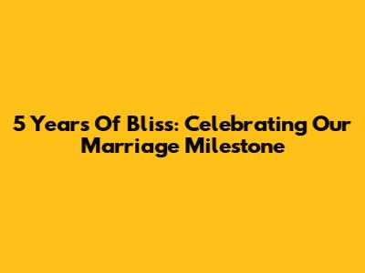 5 Years Of Bliss: Celebrating Our Marriage Milestone
