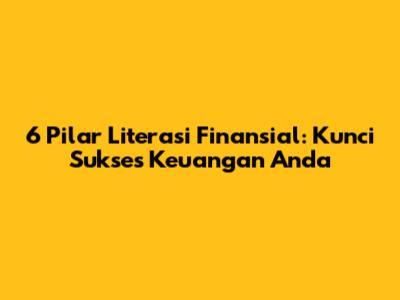 6 Pilar Literasi Finansial: Kunci Sukses Keuangan Anda