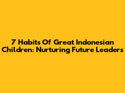 7 Habits Of Great Indonesian Children: Nurturing Future Leaders