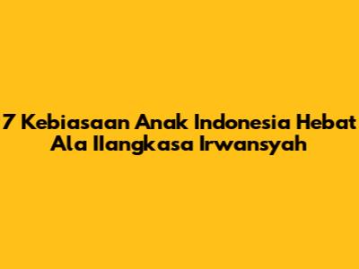 7 Kebiasaan Anak Indonesia Hebat Ala IIangkasa Irwansyah