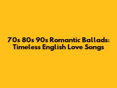 70s 80s 90s Romantic Ballads: Timeless English Love Songs