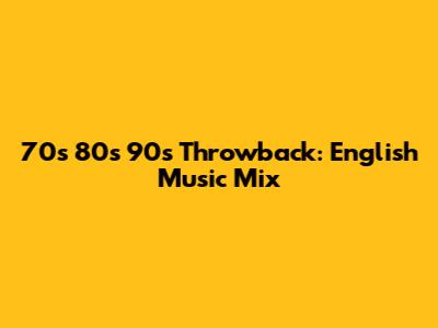 70s 80s 90s Throwback: English Music Mix
