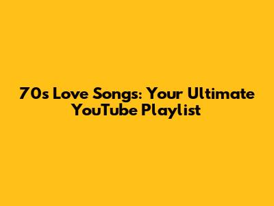 70s Love Songs: Your Ultimate YouTube Playlist
