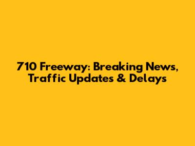 710 Freeway: Breaking News, Traffic Updates & Delays
