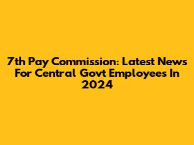 7th Pay Commission: Latest News For Central Govt Employees In 2024
