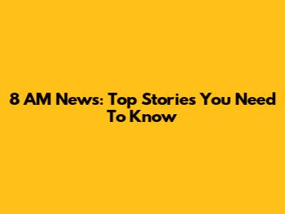 8 AM News: Top Stories You Need To Know