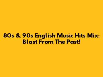 80s & 90s English Music Hits Mix: Blast From The Past!