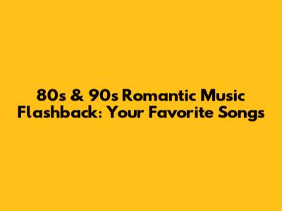 80s & 90s Romantic Music Flashback: Your Favorite Songs