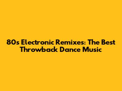80s Electronic Remixes: The Best Throwback Dance Music