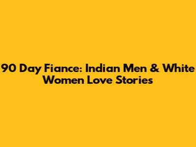 90 Day Fiance: Indian Men & White Women Love Stories