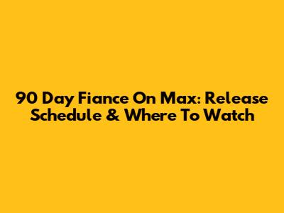 90 Day Fiance On Max: Release Schedule & Where To Watch