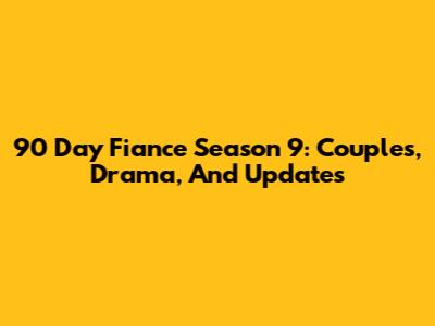 90 Day Fiance Season 9: Couples, Drama, And Updates