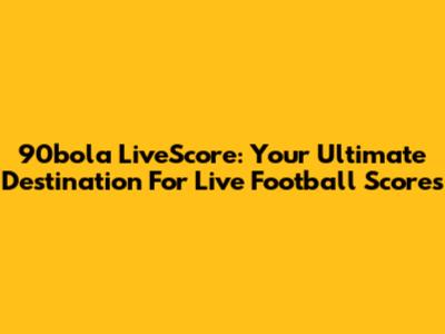 90bola LiveScore: Your Ultimate Destination For Live Football Scores