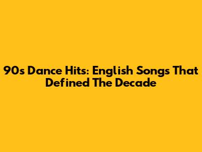 90s Dance Hits: English Songs That Defined The Decade