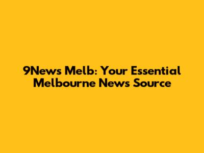 9News Melb: Your Essential Melbourne News Source