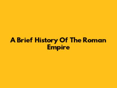 A Brief History Of The Roman Empire