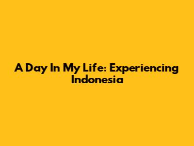 A Day In My Life: Experiencing Indonesia