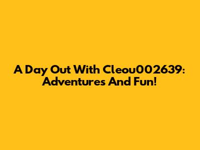 A Day Out With Cleou002639: Adventures And Fun!