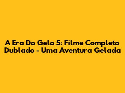 A Era Do Gelo 5: Filme Completo Dublado - Uma Aventura Gelada