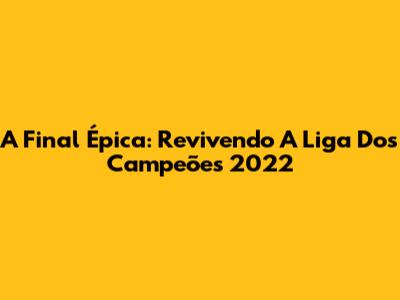 A Final Épica: Revivendo A Liga Dos Campeões 2022