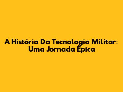 A História Da Tecnologia Militar: Uma Jornada Épica