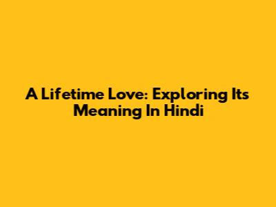 A Lifetime Love: Exploring Its Meaning In Hindi