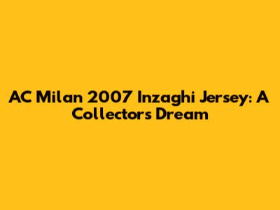 AC Milan 2007 Inzaghi Jersey: A Collector's Dream