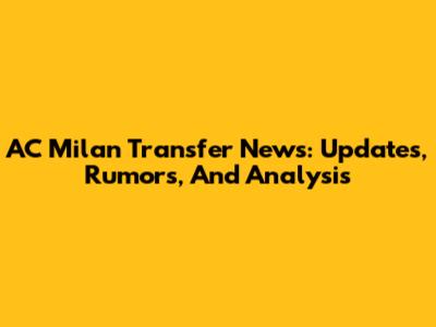 AC Milan Transfer News: Updates, Rumors, And Analysis