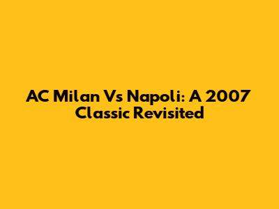 AC Milan Vs Napoli: A 2007 Classic Revisited