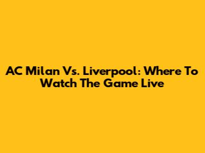 AC Milan Vs. Liverpool: Where To Watch The Game Live