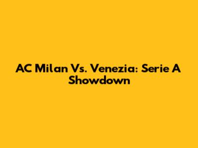 AC Milan Vs. Venezia: Serie A Showdown