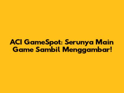 ACI GameSpot: Serunya Main Game Sambil Menggambar!