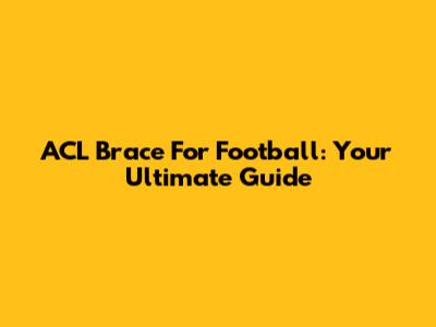 ACL Brace For Football: Your Ultimate Guide