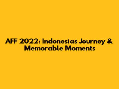 AFF 2022: Indonesia's Journey & Memorable Moments