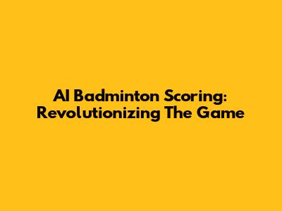 AI Badminton Scoring: Revolutionizing The Game
