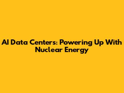 AI Data Centers: Powering Up With Nuclear Energy