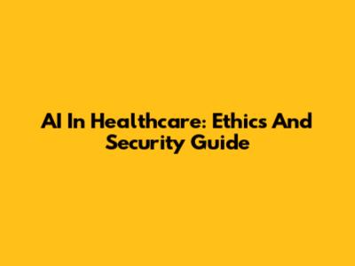 AI In Healthcare: Ethics And Security Guide