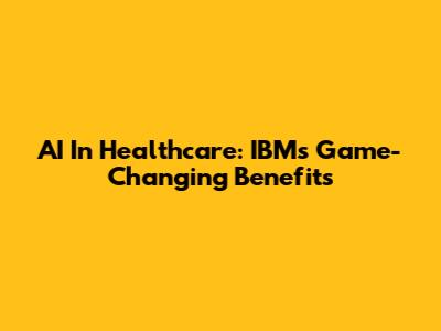 AI In Healthcare: IBM's Game-Changing Benefits