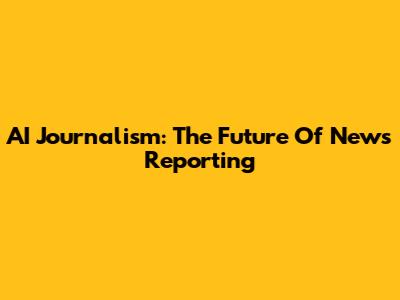 AI Journalism: The Future Of News Reporting