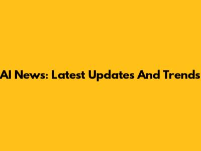 AI News: Latest Updates And Trends