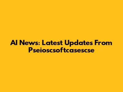 AI News: Latest Updates From Pseioscsoftcasescse