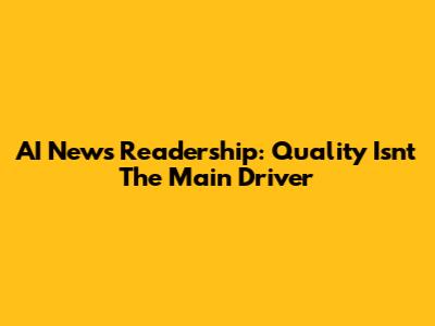 AI News Readership: Quality Isn't The Main Driver