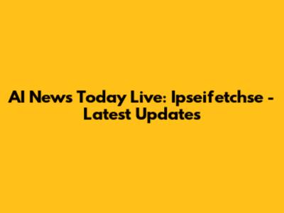 AI News Today Live: Ipseifetchse - Latest Updates
