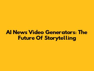AI News Video Generators: The Future Of Storytelling